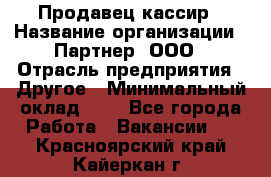 Продавец-кассир › Название организации ­ Партнер, ООО › Отрасль предприятия ­ Другое › Минимальный оклад ­ 1 - Все города Работа » Вакансии   . Красноярский край,Кайеркан г.